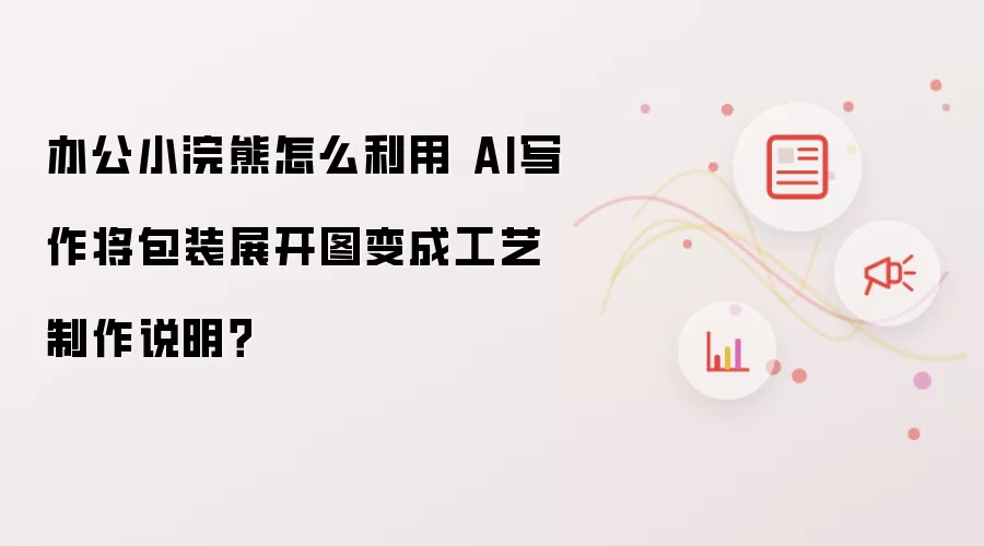 办公小浣熊怎么利用 AI写作将包装展开图变成工艺制作说明？