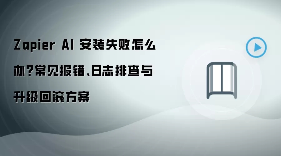 Zapier AI 安装失败怎么办？常见报错、日志排查与升级回滚方案