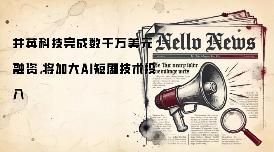 井英科技完成数千万美元融资,将加大AI短剧技术投入