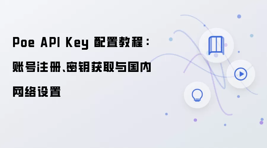 Poe API Key 配置教程：账号注册、密钥获取与国内网络设置