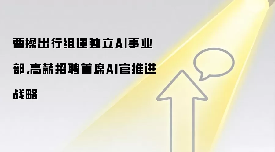 曹操出行组建独立AI事业部，高薪招聘首席AI官推进战略