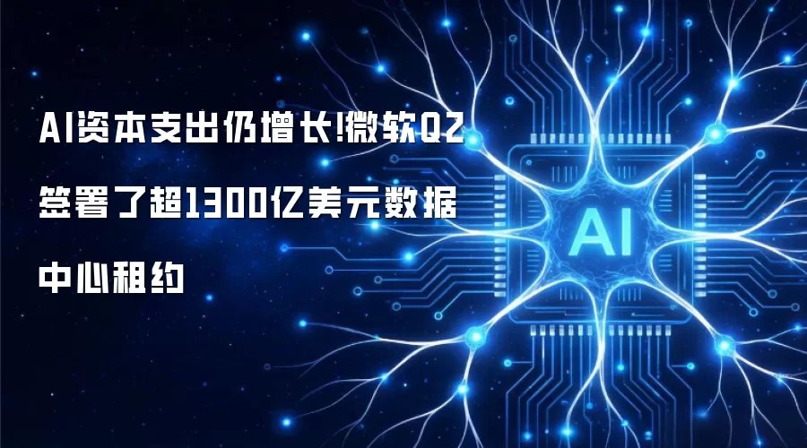 AI资本支出仍增长！微软Q2签署了超1300亿美元数据中心租约
