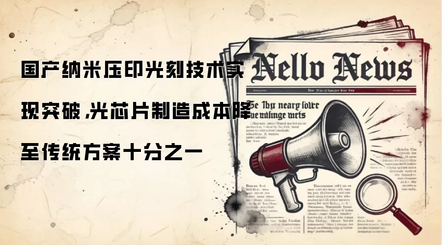 国产纳米压印光刻技术实现突破，光芯片制造成本降至传统方案十分之一