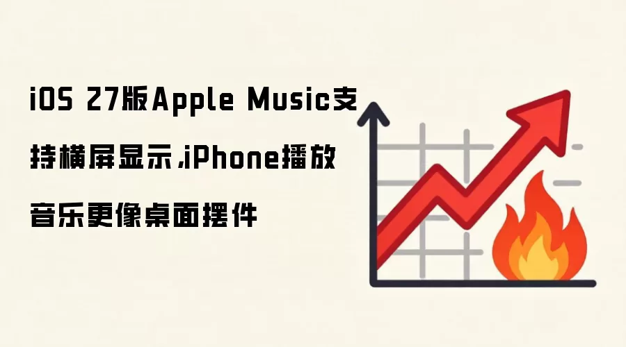 iOS 27版Apple Music支持横屏显示，iPhone播放音乐更像桌面摆件
