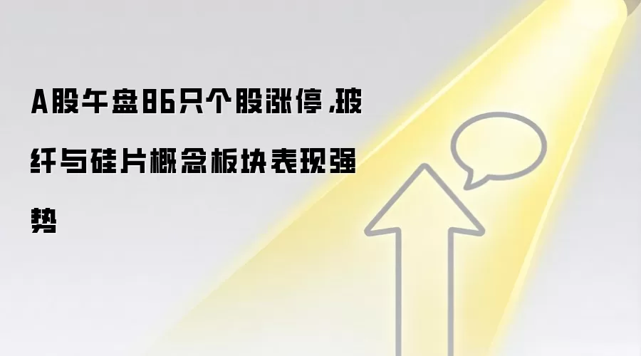 A股午盘86只个股涨停,玻纤与硅片概念板块表现强势