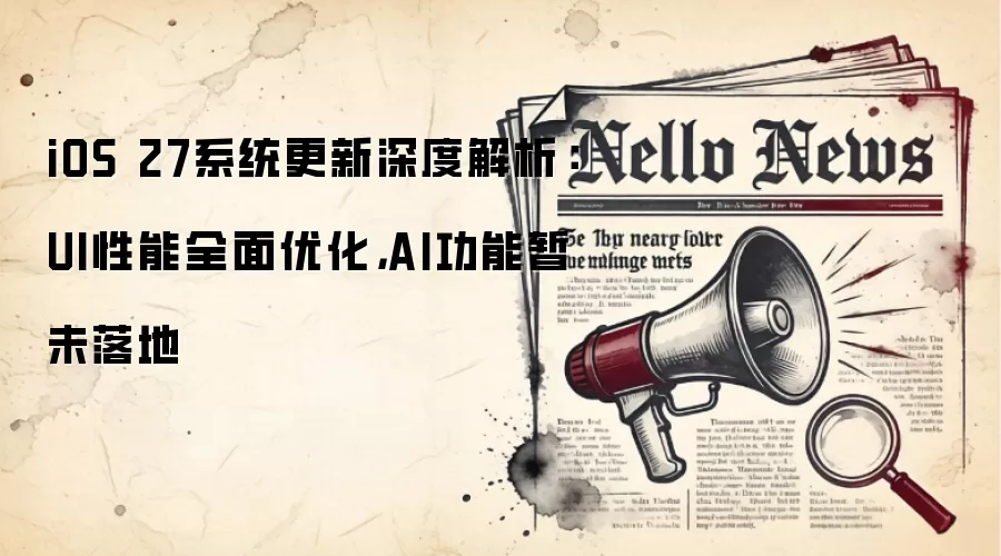 iOS 27系统更新深度解析：UI性能全面优化，AI功能暂未落地