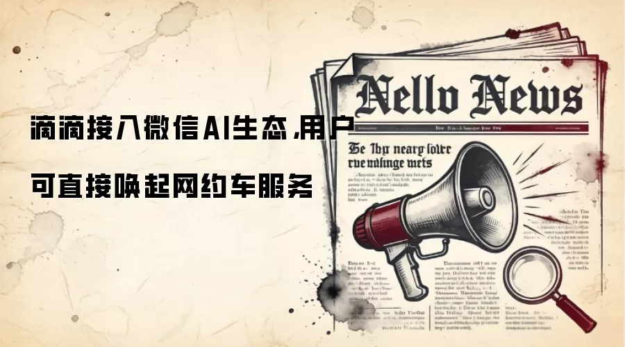 滴滴接入微信AI生态，用户可直接唤起网约车服务