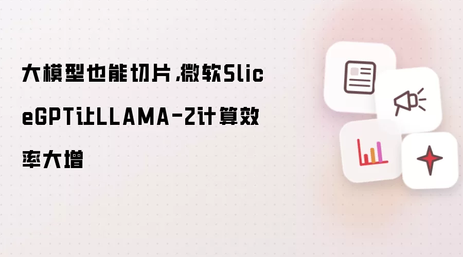 大模型也能切片，微软SliceGPT让LLAMA-2计算效率大增