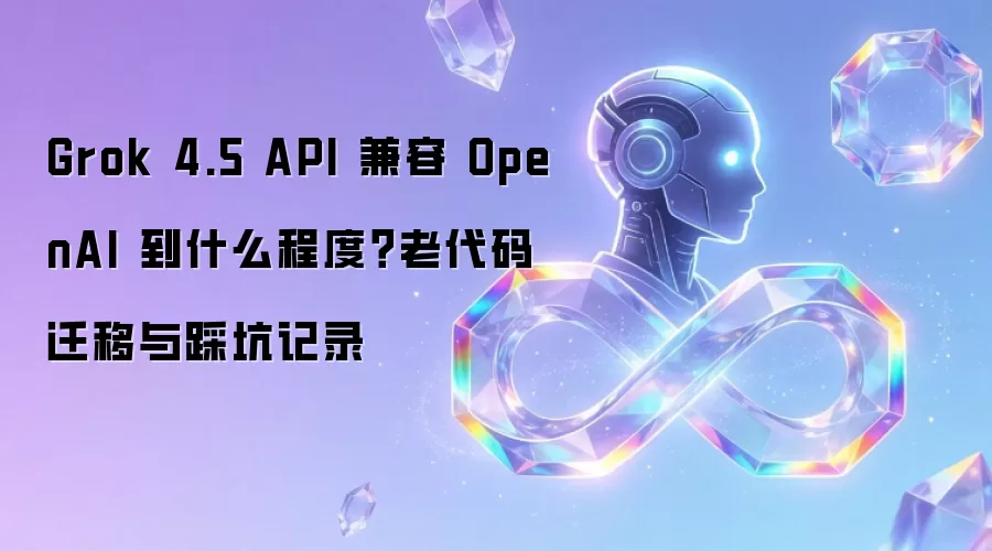 Grok 4.5 API 兼容 OpenAI 到什么程度？老代码迁移与踩坑记录