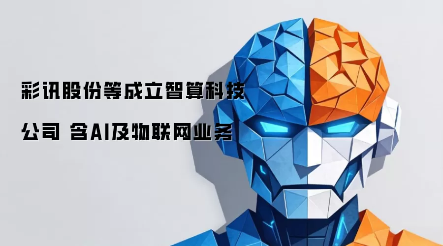 彩讯股份等成立智算科技公司 含AI及物联网业务