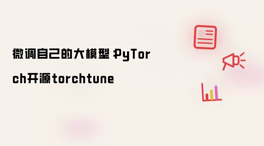 微调自己的大模型：PyTorch开源torchtune