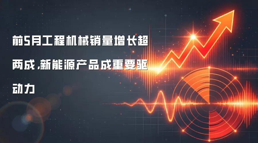 前5月工程机械销量增长超两成,新能源产品成重要驱动力