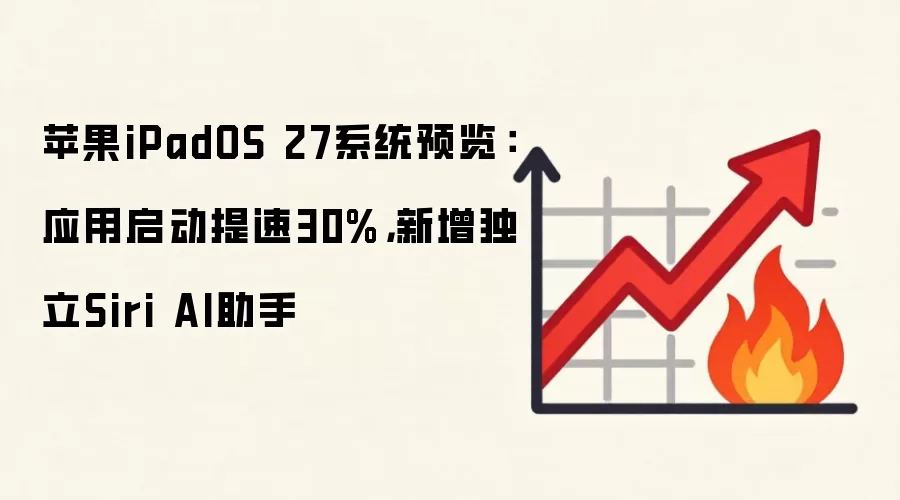苹果iPadOS 27系统预览:应用启动提速30%,新增独立Siri AI助手