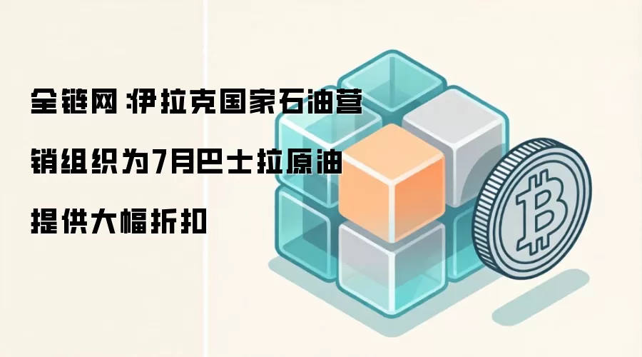 全链网:伊拉克国家石油营销组织为7月巴士拉原油提供大幅折扣