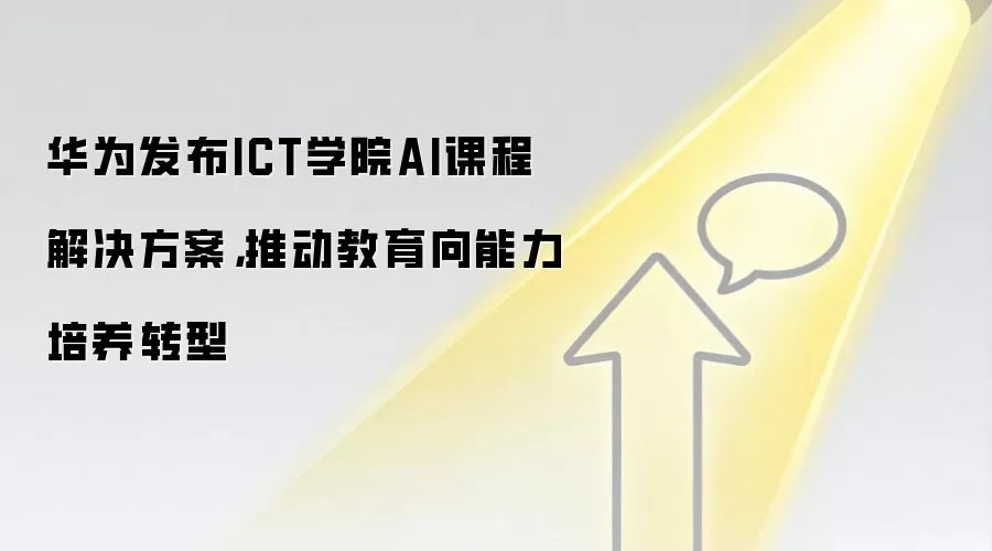 华&为发布ICT学院AI课程解决方案，推动教育向能力培养转型