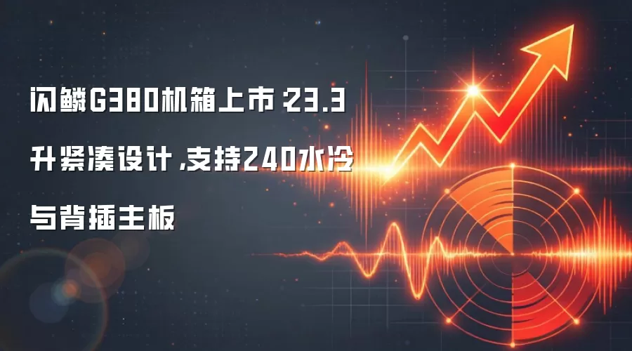 闪鳞G380机箱上市：23.3升紧凑设计，支持240水冷与背插主板