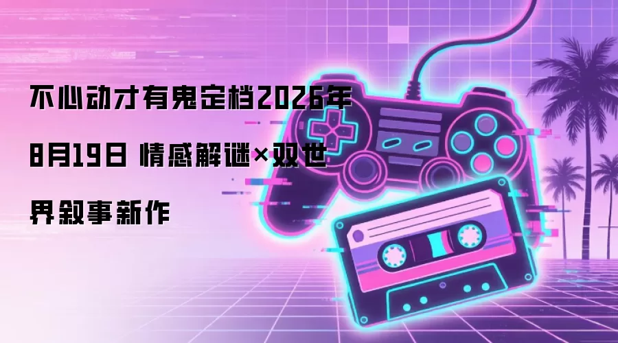 不心动才有鬼定档2026年8月19日 情感解谜×双世界叙事新作