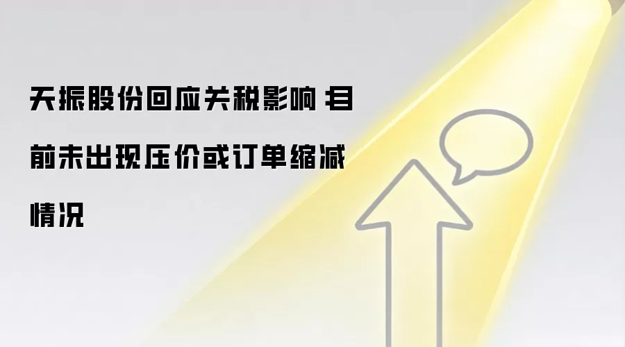 天振股份回应关税影响：目前未出现压价或订单缩减情况