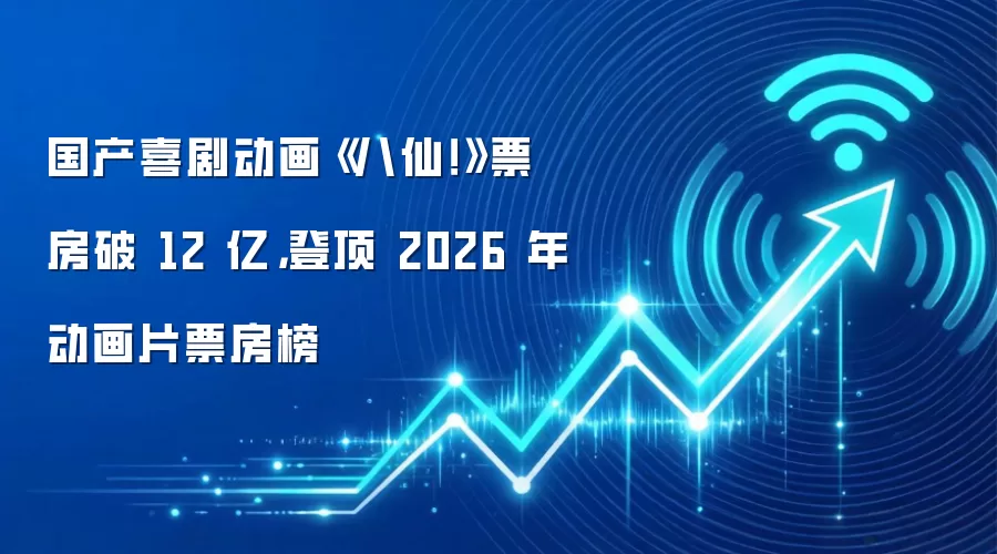 国产喜剧动画《八仙！》票房破 12 亿，登顶 2026 年动画片票房榜