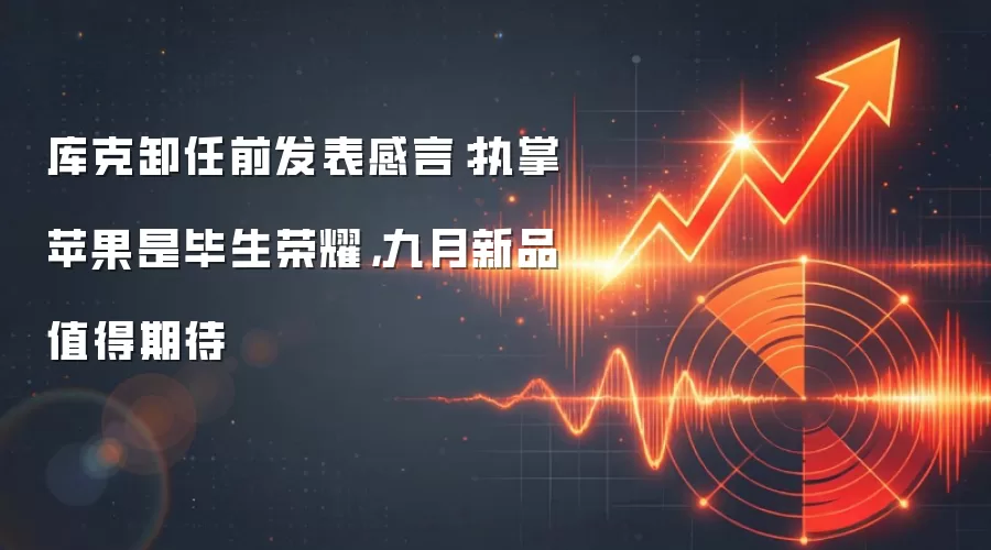 库克卸任前发表感言：执掌苹果是毕生荣耀，九月新品值得期待