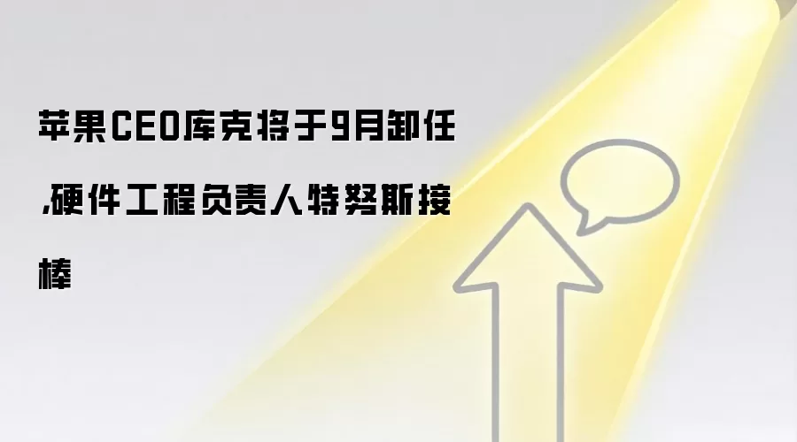 苹果CEO库克将于9月卸任，硬件工程负责人特努斯接棒