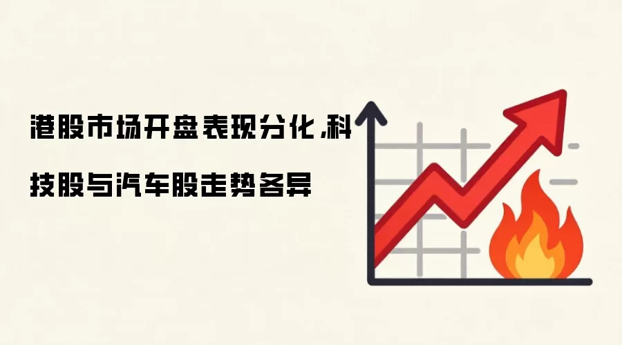 港股市场开市表现分化，科技股与汽车股走势各异