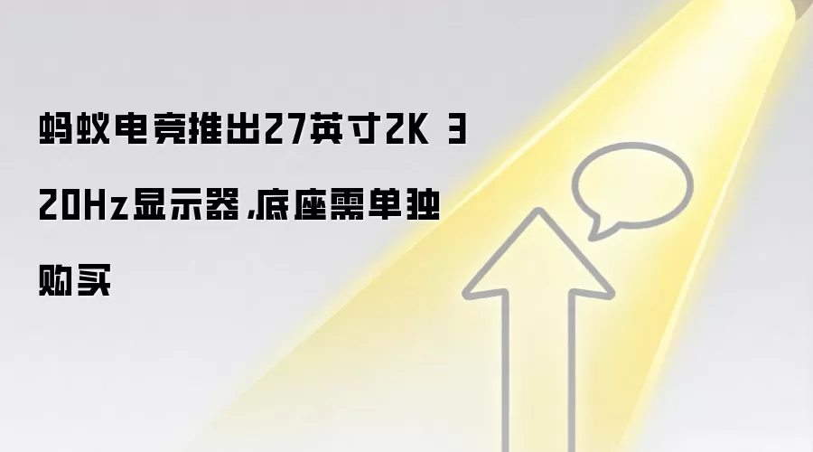 蚂蚁电竞推出27英寸2K 320Hz显示器,底座需单独购买