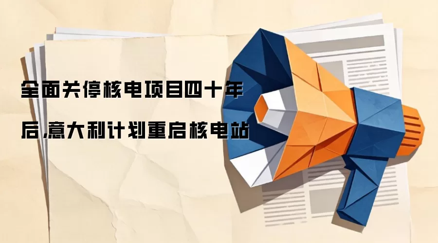 全面关停核电项目四十年后,意大利计划重启核电站