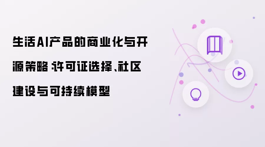 生活AI产品的商业化与开源策略：许可证选择、社区建设与可持续模型