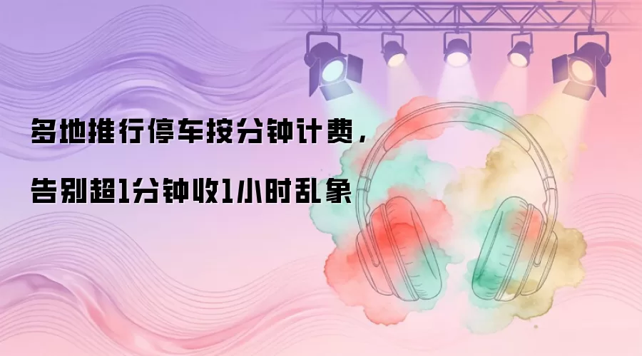 多地推行停车按分钟计费，告别超1分钟收1小时乱象