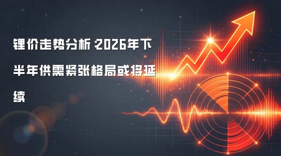 锂价走势分析：2026年下半年供需紧张格局或将延续