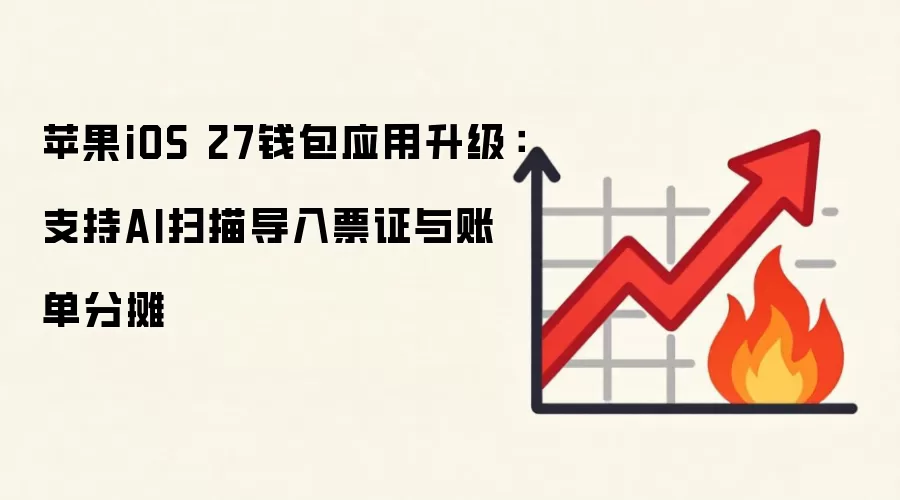 苹果iOS 27钱&包应用升级：支持AI扫描导入票证与账单分摊