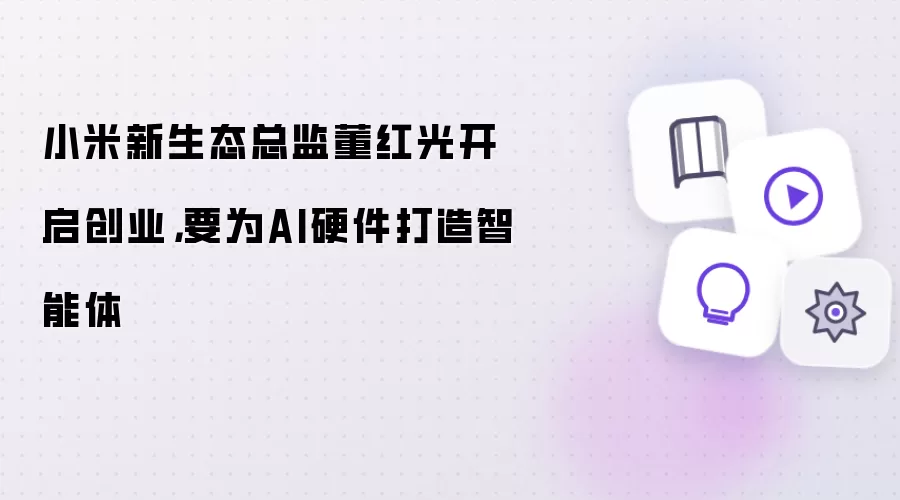 小米新生态总监董红光开启创业，要为AI硬件打造智能体
