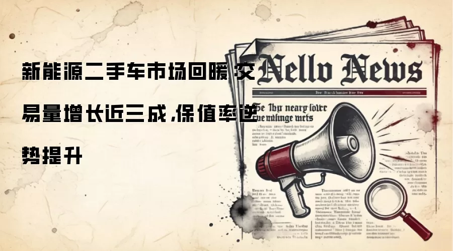新能源二手车市场回暖:交易量增长近三成,保值率逆势提升
