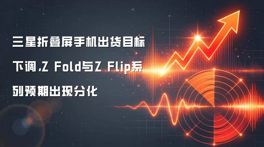 三星折叠屏手机出货目标下调，Z Fold与Z Flip系列预期出现分化