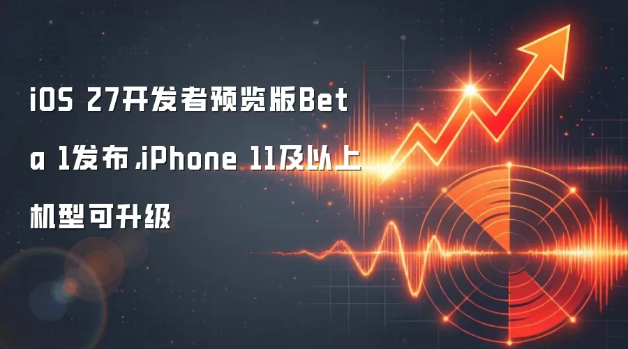 iOS 27开发者预览版Beta 1发布，iPhone 11及以上机型可升级