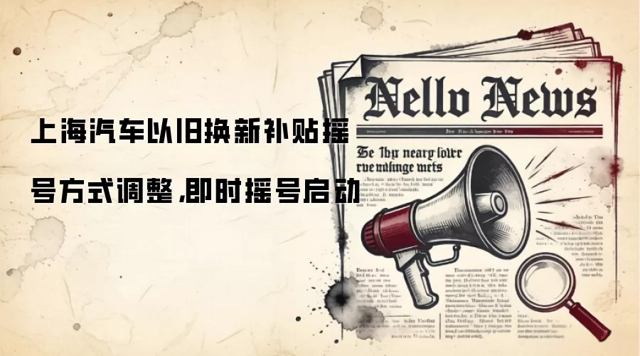 上海汽车以旧换新补贴摇号方式调整，即时摇号启动