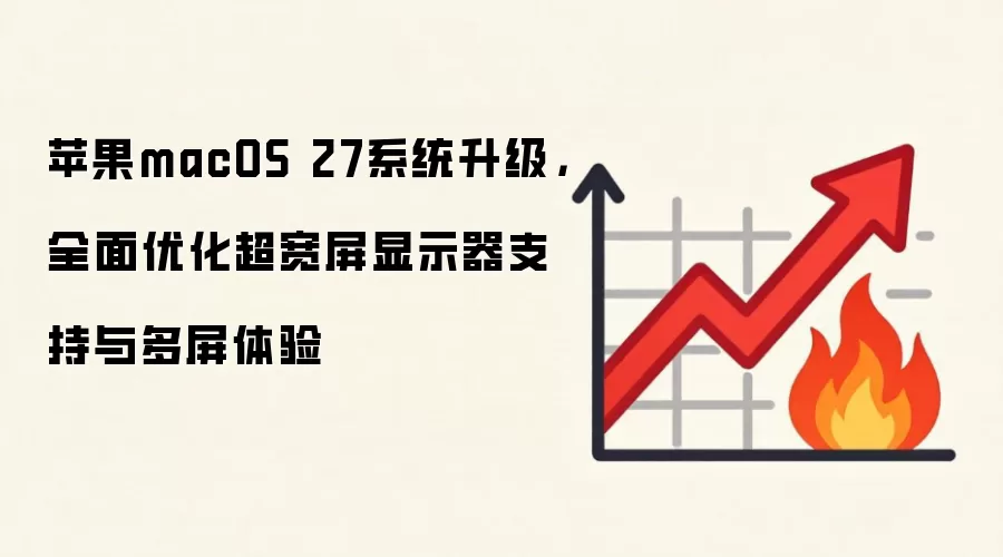 苹果macOS 27系统升级，全面优化超宽屏显示器支持与多屏体验