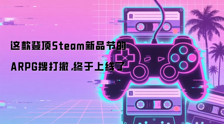 这款登顶Steam新品节的ARPG搜打撤，终于上线了