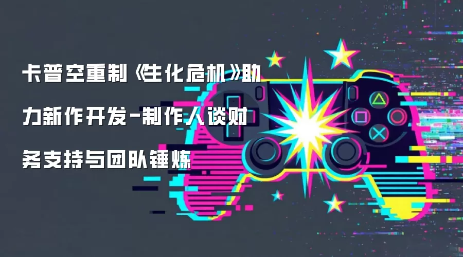 卡普空重制《生化危机》助力新作开发-制作人谈财务支持与团队锤炼