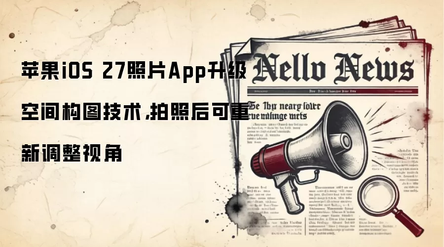 苹果iOS 27照片App升级空间构图技术，拍照后可重新调整视角