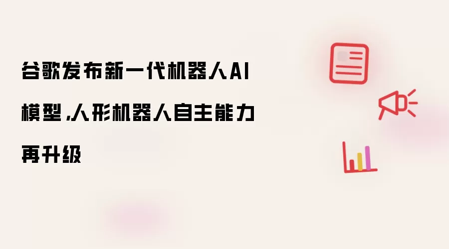 谷歌发布新一代机器人AI模型,人形机器人自主能力再升级