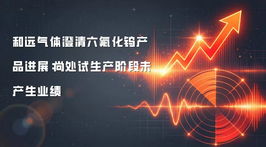 和远气体澄清六氟化钨产品进展：尚处试生产阶段未产生业绩