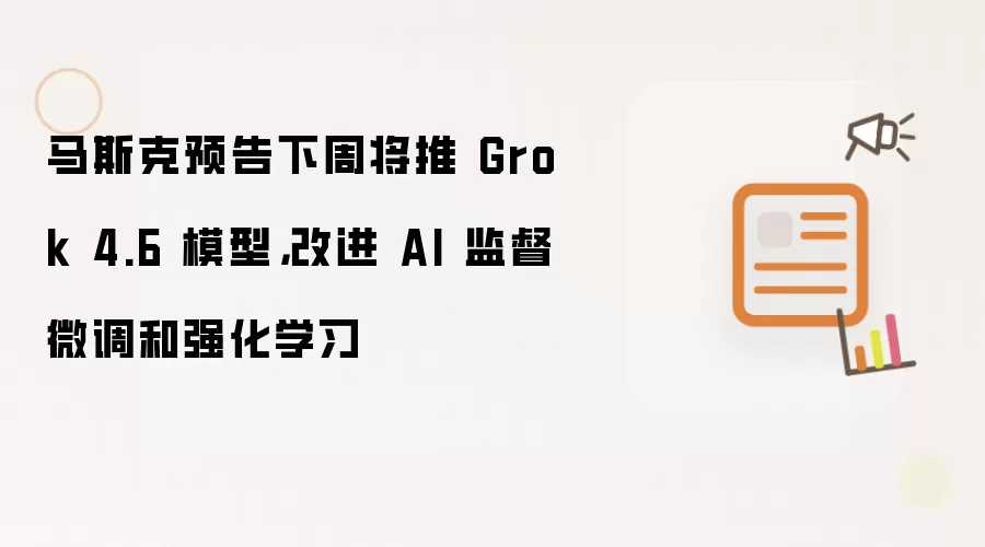 马斯克预告下周将推 Grok 4.6 模型，改进 AI 监督微调和强化学习