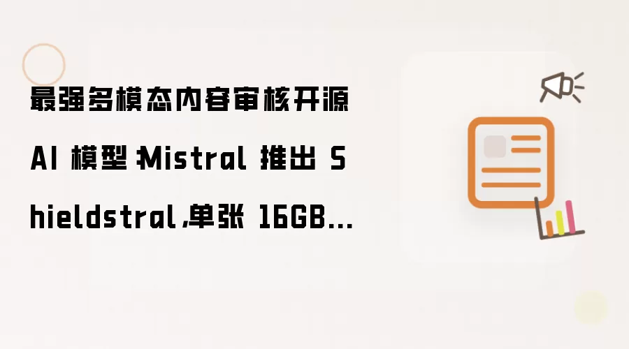 最强多模态内容审核开源 AI 模型：Mistral 推出 Shieldstral，单张 16GB GPU 可运行