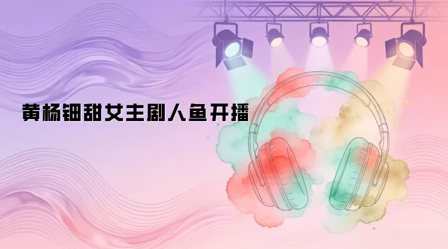 黄杨钿甜女主剧人鱼开播