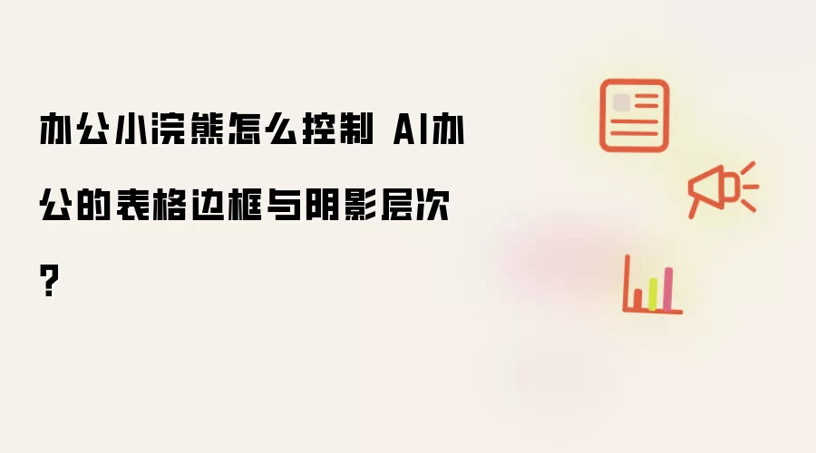 办公小浣熊怎么控制 AI办公的表格边框与阴影层次?