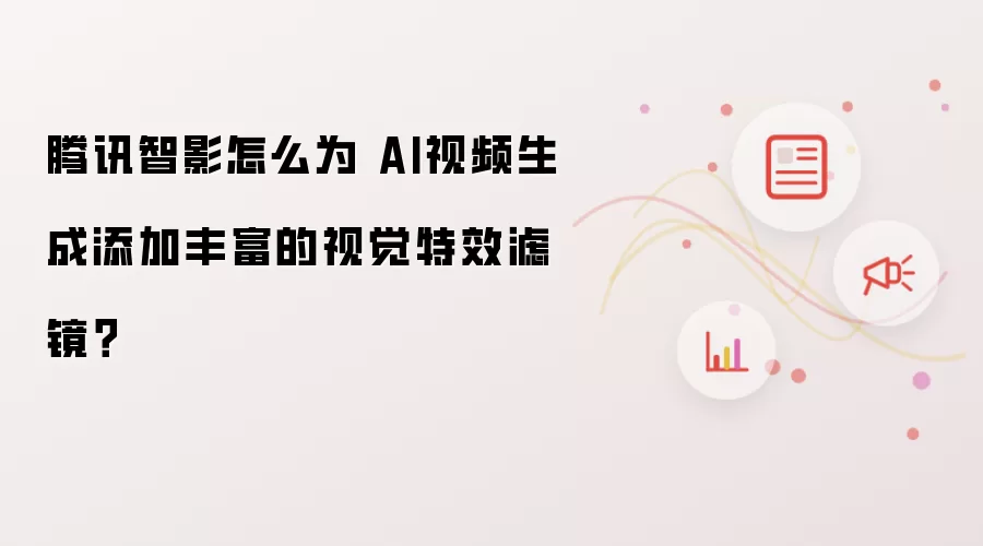 腾讯智影怎么为 AI视频生成添加丰富的视觉特效滤镜？