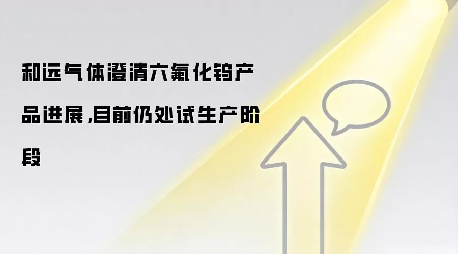 和远气体澄清六氟化钨产品进展，目前仍处试生产阶段
