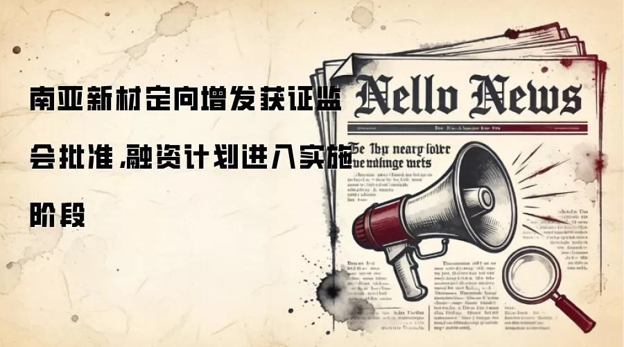 南亚新材定向增发获证监会批准，融资计划进入实施阶段